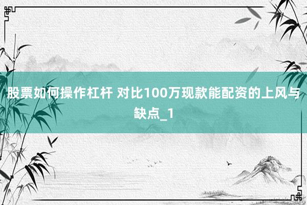 股票如何操作杠杆 对比100万现款能配资的上风与缺点_1