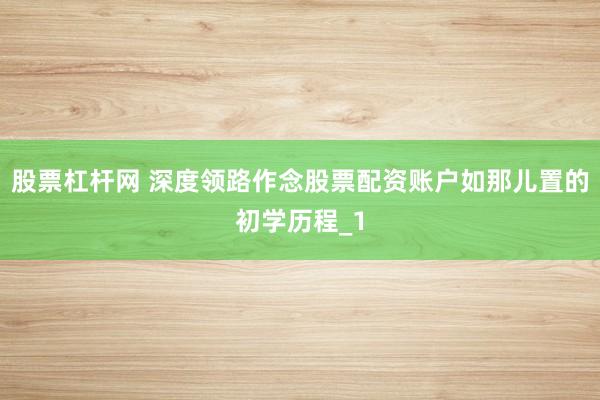 股票杠杆网 深度领路作念股票配资账户如那儿置的初学历程_1