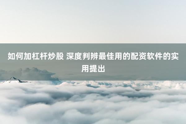 如何加杠杆炒股 深度判辨最佳用的配资软件的实用提出