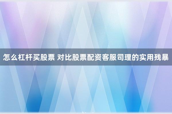 怎么杠杆买股票 对比股票配资客服司理的实用残暴