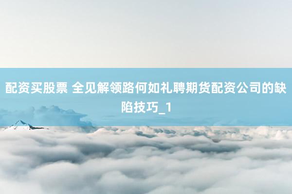 配资买股票 全见解领路何如礼聘期货配资公司的缺陷技巧_1