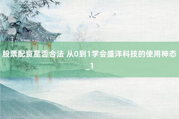 股票配资是否合法 从0到1学会盛洋科技的使用神态_1