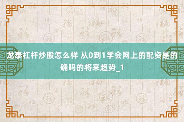 龙泰杠杆炒股怎么样 从0到1学会网上的配资是的确吗的将来趋势_1