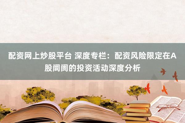 配资网上炒股平台 深度专栏:配资风险限定在A股阛阓的投资活动深度分析