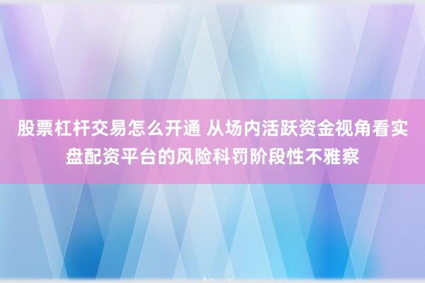 股票杠杆交易怎么开通 从场内活跃资金视角看实盘配资平台的风险科罚阶段性不雅察