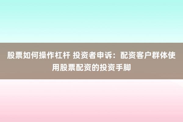 股票如何操作杠杆 投资者申诉:配资客户群体使用股票配资的投资手脚