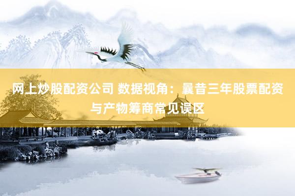 网上炒股配资公司 数据视角:曩昔三年股票配资与产物筹商常见误区