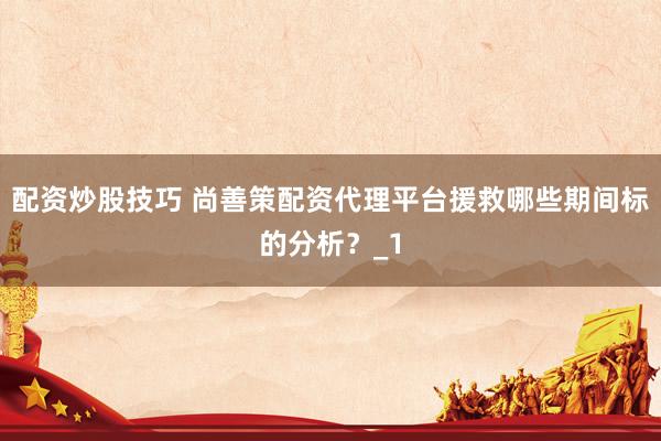 配资炒股技巧 尚善策配资代理平台援救哪些期间标的分析?_1
