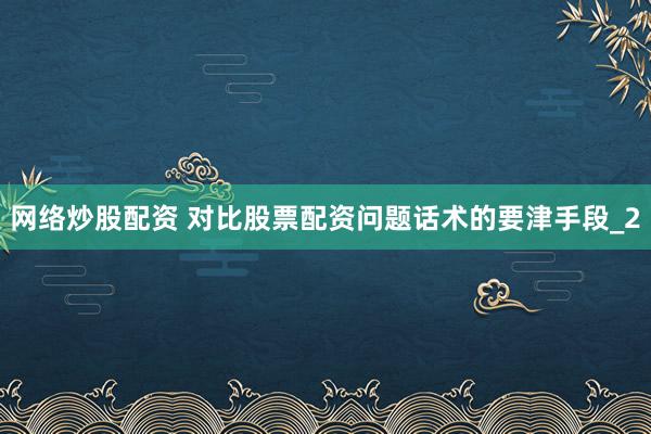 网络炒股配资 对比股票配资问题话术的要津手段_2