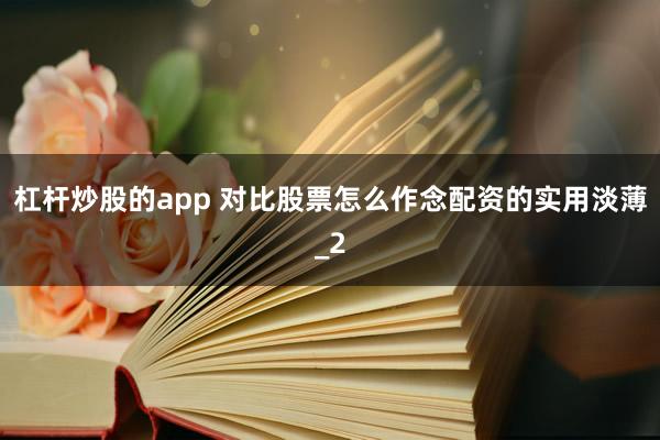 杠杆炒股的app 对比股票怎么作念配资的实用淡薄_2